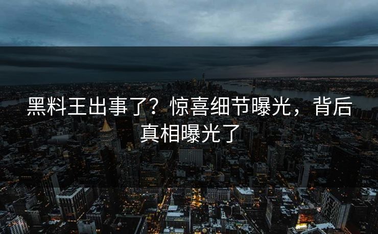 黑料王出事了？惊喜细节曝光，背后真相曝光了
