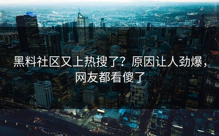 黑料社区又上热搜了？原因让人劲爆，网友都看傻了
