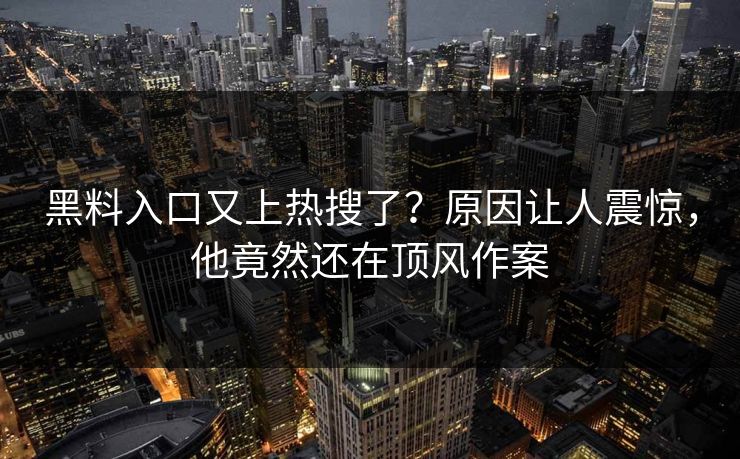 黑料入口又上热搜了？原因让人震惊，他竟然还在顶风作案