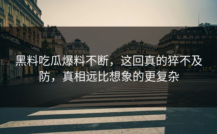黑料吃瓜爆料不断，这回真的猝不及防，真相远比想象的更复杂