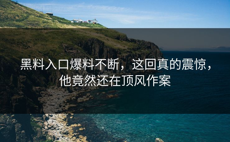 黑料入口爆料不断，这回真的震惊，他竟然还在顶风作案