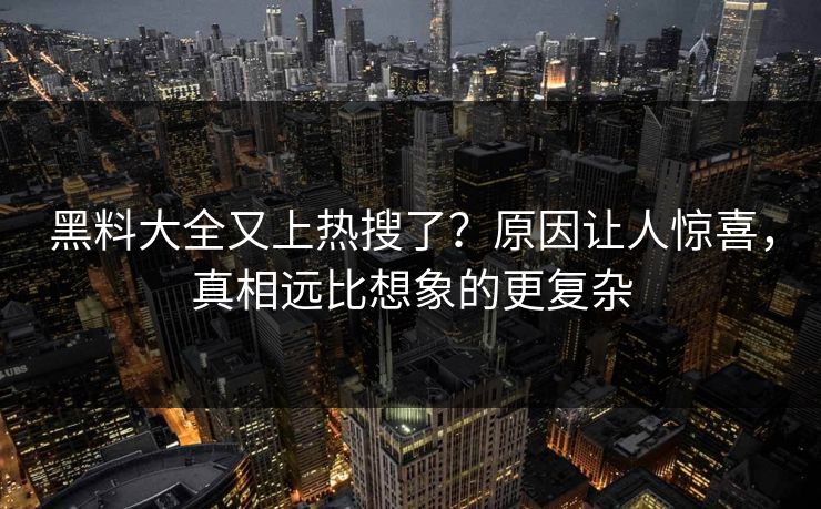 黑料大全又上热搜了？原因让人惊喜，真相远比想象的更复杂