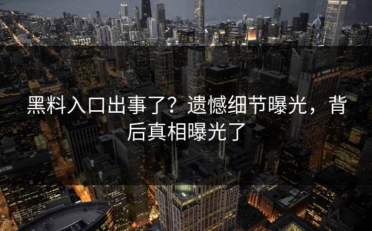 黑料入口出事了？遗憾细节曝光，背后真相曝光了
