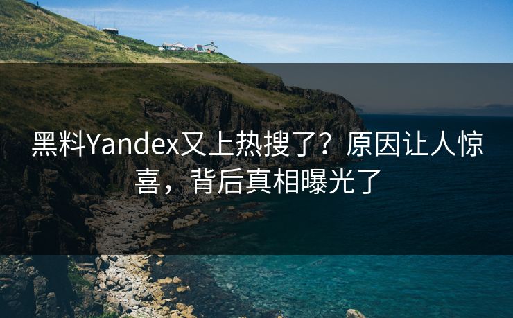 黑料Yandex又上热搜了？原因让人惊喜，背后真相曝光了