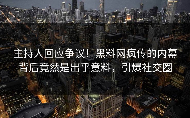 主持人回应争议！黑料网疯传的内幕背后竟然是出乎意料，引爆社交圈