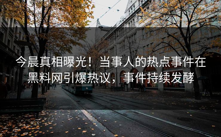 今晨真相曝光！当事人的热点事件在黑料网引爆热议，事件持续发酵