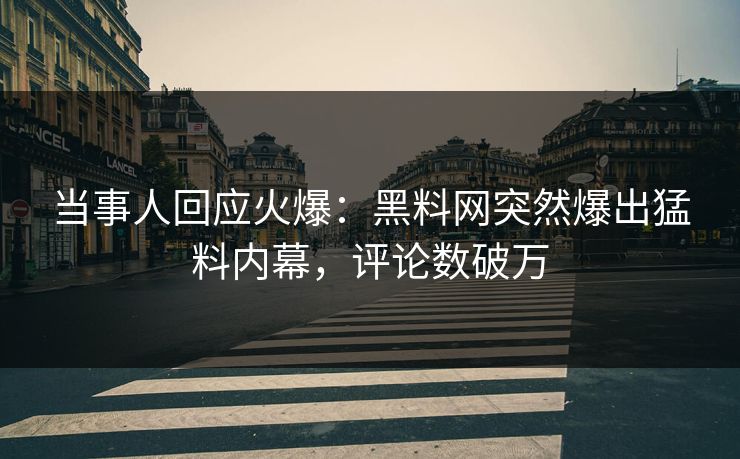 当事人回应火爆：黑料网突然爆出猛料内幕，评论数破万