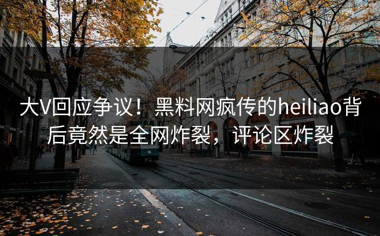 大V回应争议！黑料网疯传的heiliao背后竟然是全网炸裂，评论区炸裂