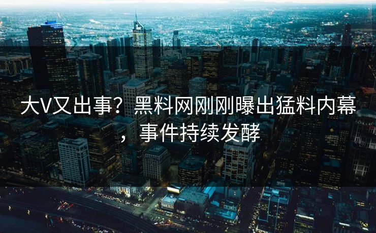 大V又出事？黑料网刚刚曝出猛料内幕，事件持续发酵