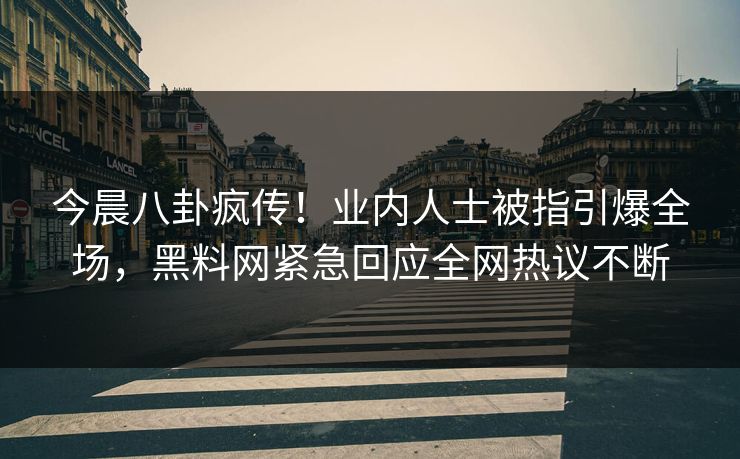 今晨八卦疯传！业内人士被指引爆全场，黑料网紧急回应全网热议不断