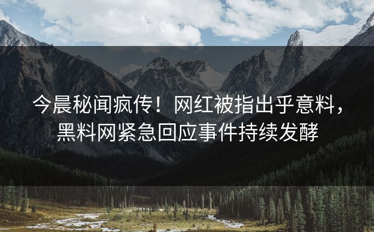 今晨秘闻疯传！网红被指出乎意料，黑料网紧急回应事件持续发酵