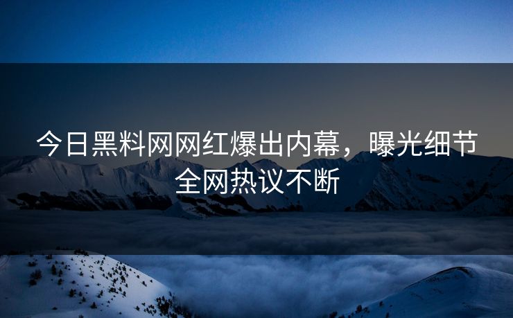 今日黑料网网红爆出内幕，曝光细节全网热议不断