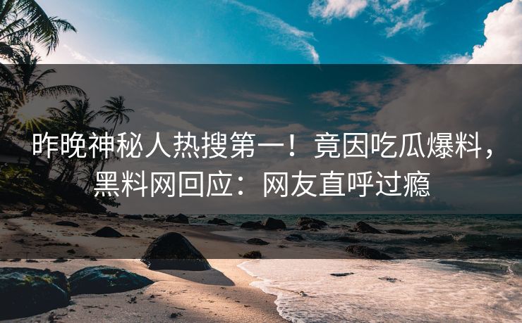 昨晚神秘人热搜第一！竟因吃瓜爆料，黑料网回应：网友直呼过瘾