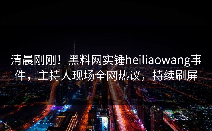 清晨刚刚！黑料网实锤heiliaowang事件，主持人现场全网热议，持续刷屏