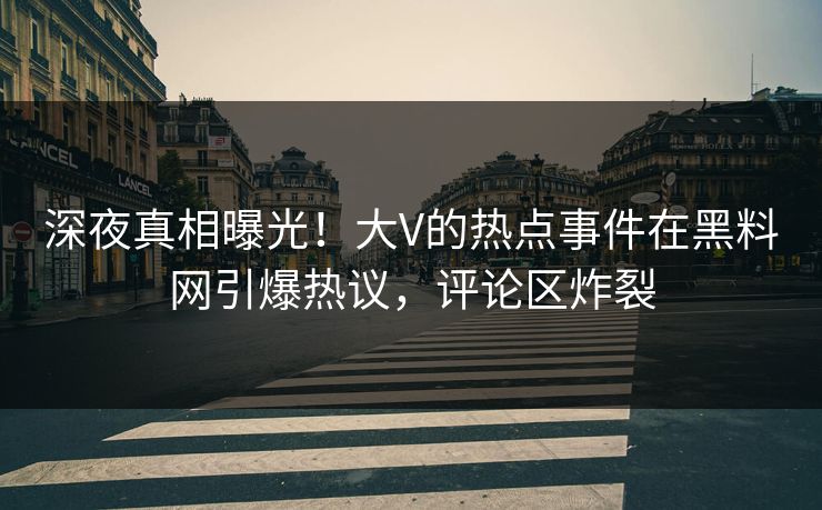深夜真相曝光！大V的热点事件在黑料网引爆热议，评论区炸裂
