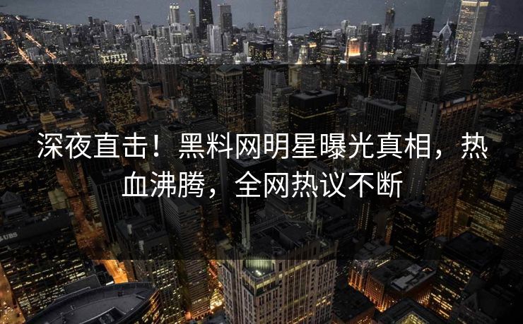 深夜直击！黑料网明星曝光真相，热血沸腾，全网热议不断