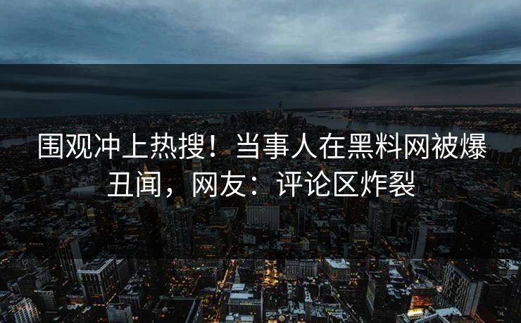 围观冲上热搜！当事人在黑料网被爆丑闻，网友：评论区炸裂