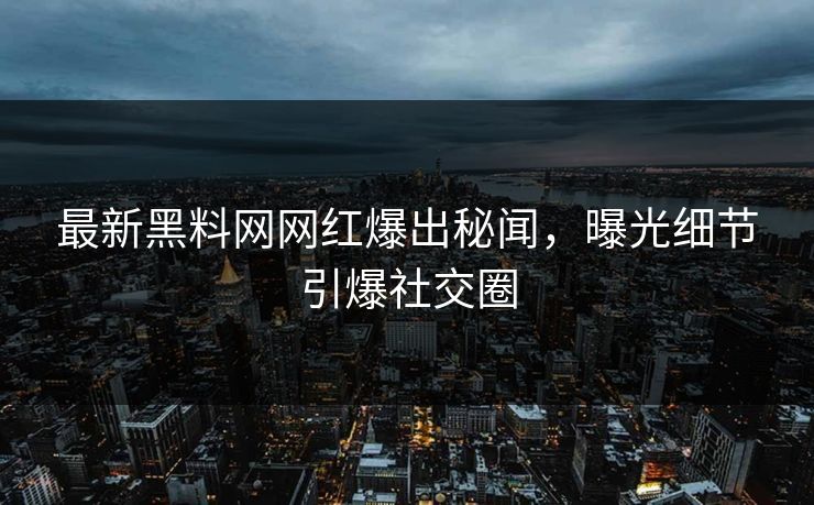 最新黑料网网红爆出秘闻，曝光细节引爆社交圈