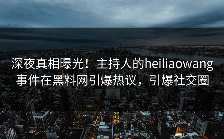 深夜真相曝光！主持人的heiliaowang事件在黑料网引爆热议，引爆社交圈