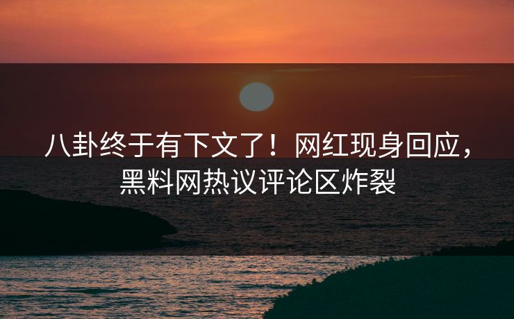 八卦终于有下文了！网红现身回应，黑料网热议评论区炸裂