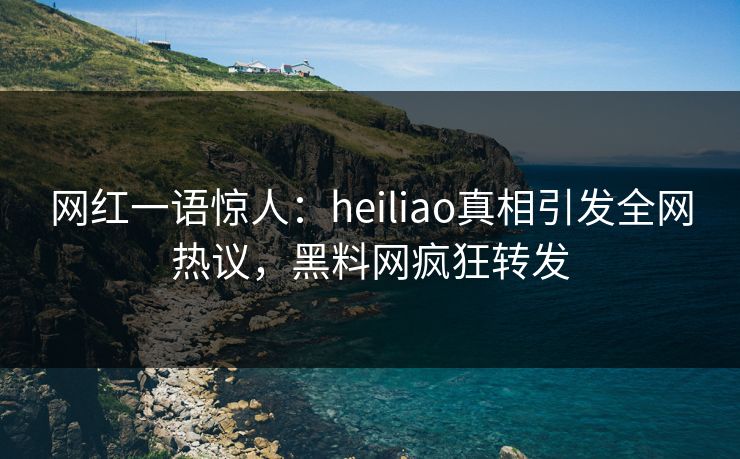 网红一语惊人：heiliao真相引发全网热议，黑料网疯狂转发