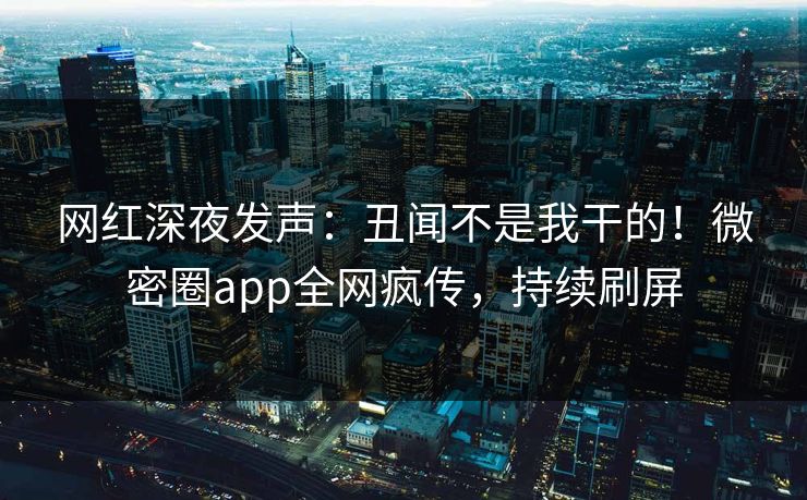 网红深夜发声：丑闻不是我干的！微密圈app全网疯传，持续刷屏