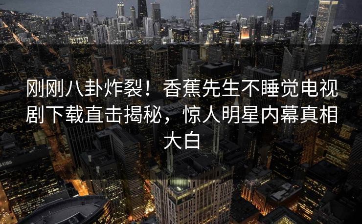 刚刚八卦炸裂！香蕉先生不睡觉电视剧下载直击揭秘，惊人明星内幕真相大白