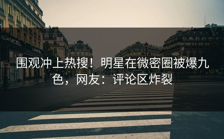 围观冲上热搜！明星在微密圈被爆九色，网友：评论区炸裂