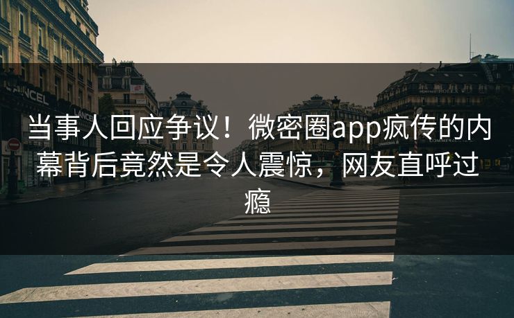 当事人回应争议！微密圈app疯传的内幕背后竟然是令人震惊，网友直呼过瘾