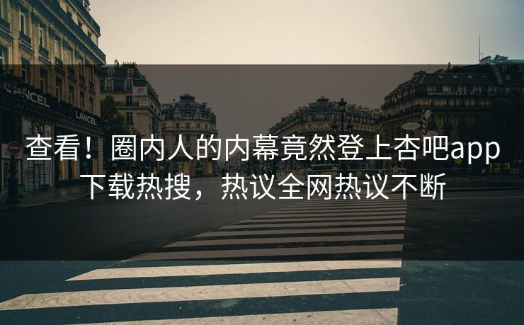 查看！圈内人的内幕竟然登上杏吧app下载热搜，热议全网热议不断