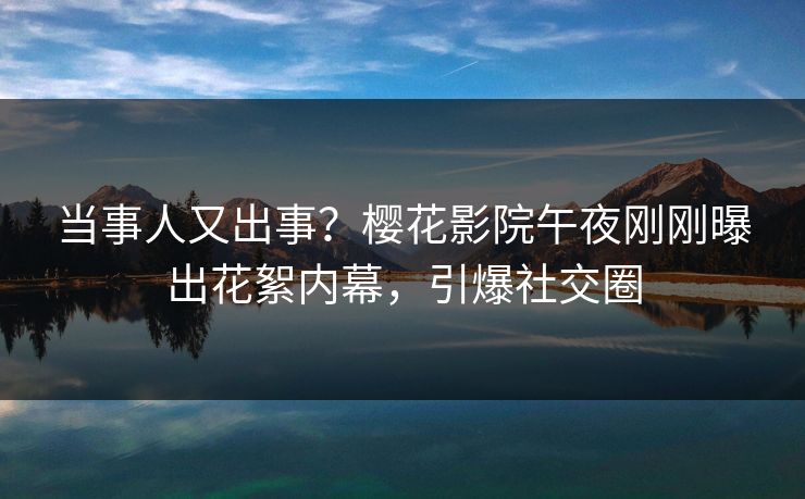 当事人又出事？樱花影院午夜刚刚曝出花絮内幕，引爆社交圈
