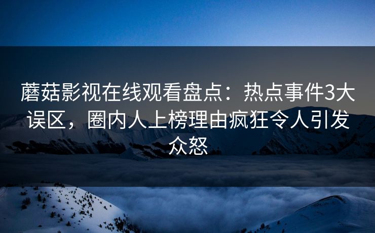 蘑菇影视在线观看盘点：热点事件3大误区，圈内人上榜理由疯狂令人引发众怒