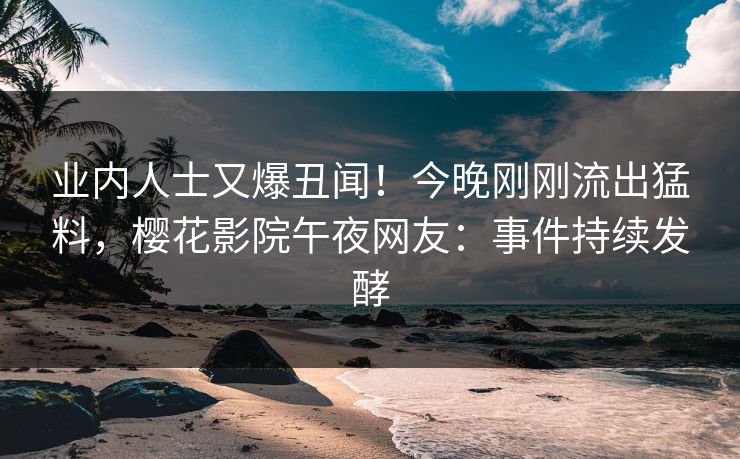 业内人士又爆丑闻！今晚刚刚流出猛料，樱花影院午夜网友：事件持续发酵