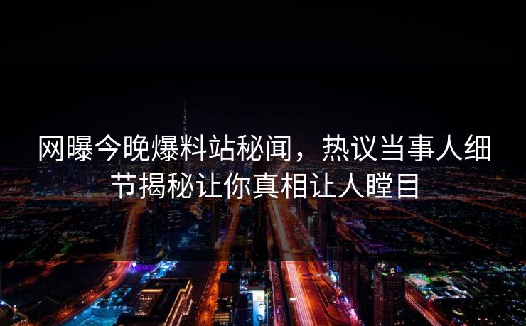 网曝今晚爆料站秘闻，热议当事人细节揭秘让你真相让人瞠目