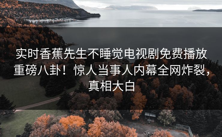 实时香蕉先生不睡觉电视剧免费播放重磅八卦！惊人当事人内幕全网炸裂，真相大白