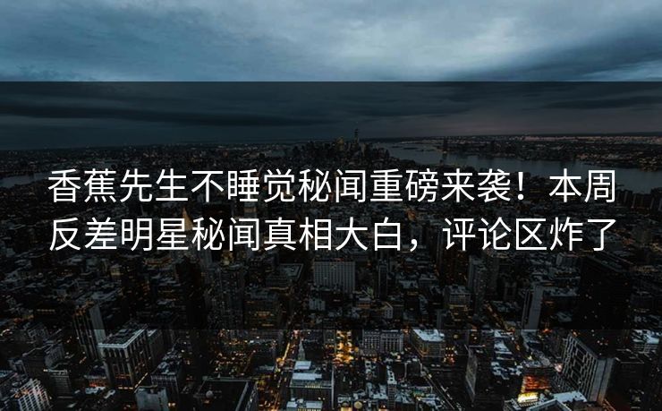 香蕉先生不睡觉秘闻重磅来袭！本周反差明星秘闻真相大白，评论区炸了