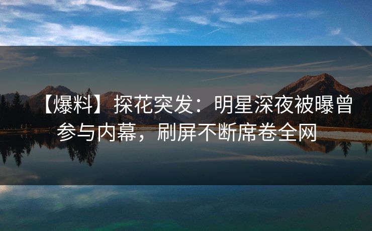 【爆料】探花突发：明星深夜被曝曾参与内幕，刷屏不断席卷全网