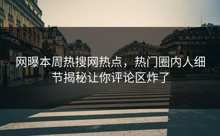 网曝本周热搜网热点，热门圈内人细节揭秘让你评论区炸了