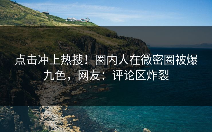 点击冲上热搜！圈内人在微密圈被爆九色，网友：评论区炸裂