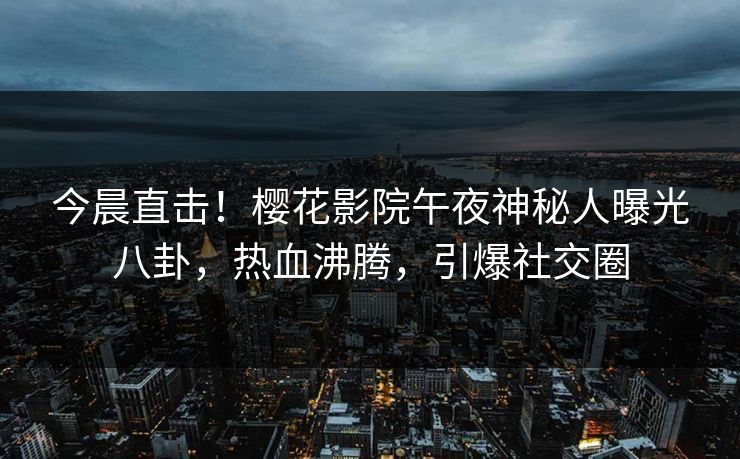 今晨直击！樱花影院午夜神秘人曝光八卦，热血沸腾，引爆社交圈