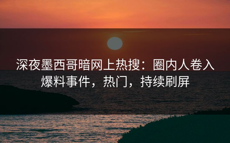深夜墨西哥暗网上热搜：圈内人卷入爆料事件，热门，持续刷屏