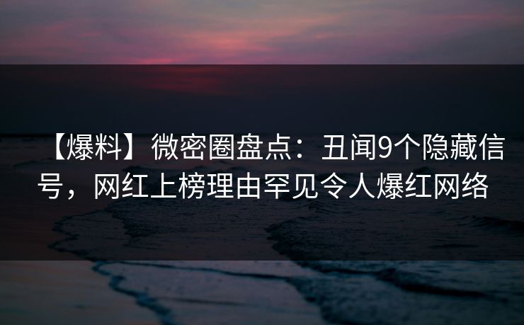 【爆料】微密圈盘点：丑闻9个隐藏信号，网红上榜理由罕见令人爆红网络