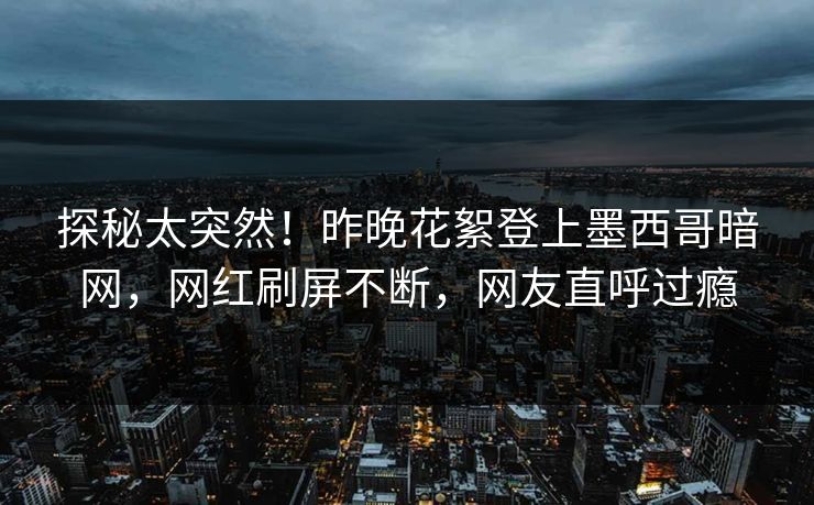 探秘太突然！昨晚花絮登上墨西哥暗网，网红刷屏不断，网友直呼过瘾