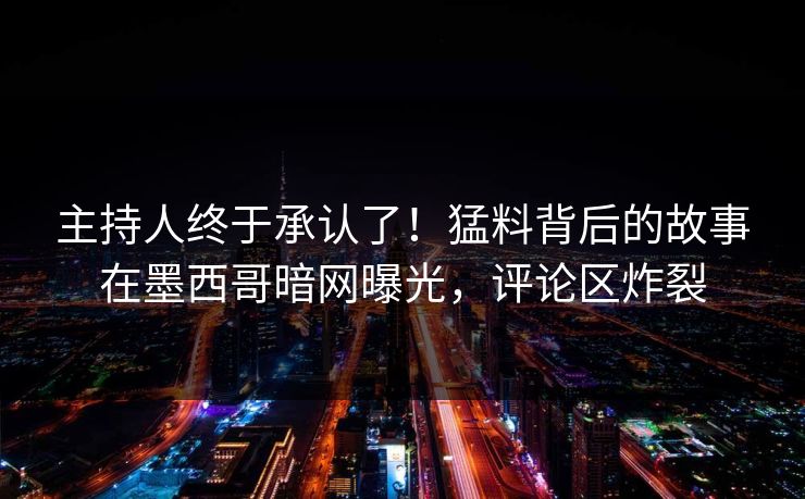 主持人终于承认了！猛料背后的故事在墨西哥暗网曝光，评论区炸裂