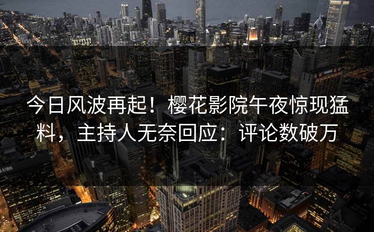 今日风波再起！樱花影院午夜惊现猛料，主持人无奈回应：评论数破万