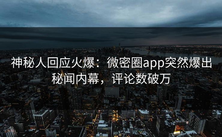 神秘人回应火爆：微密圈app突然爆出秘闻内幕，评论数破万