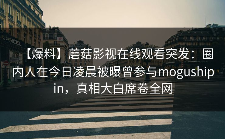 【爆料】蘑菇影视在线观看突发：圈内人在今日凌晨被曝曾参与mogushipin，真相大白席卷全网
