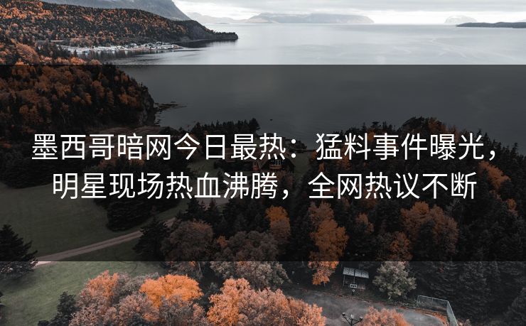 墨西哥暗网今日最热：猛料事件曝光，明星现场热血沸腾，全网热议不断