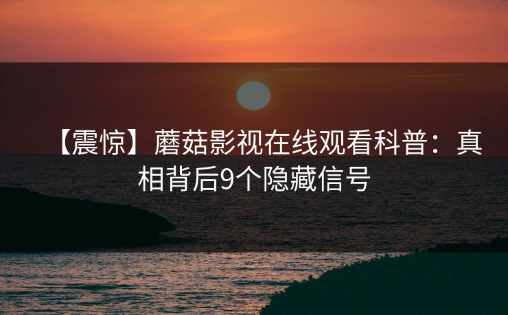 【震惊】蘑菇影视在线观看科普：真相背后9个隐藏信号