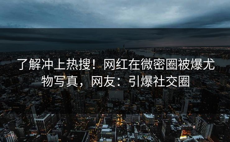 了解冲上热搜！网红在微密圈被爆尤物写真，网友：引爆社交圈